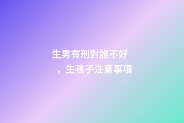 生男有刑對誰不好，生孩子注意事項
